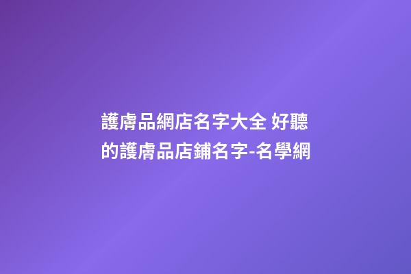 護膚品網店名字大全 好聽的護膚品店鋪名字-名學網